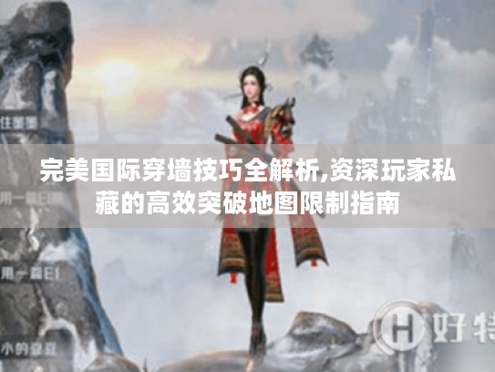 完美国际穿墙技巧全解析,资深玩家私藏的高效突破地图限制指南