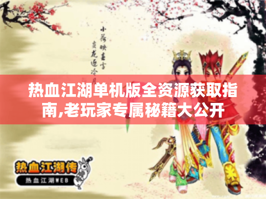 热血江湖单机版全资源获取指南,老玩家专属秘籍大公开