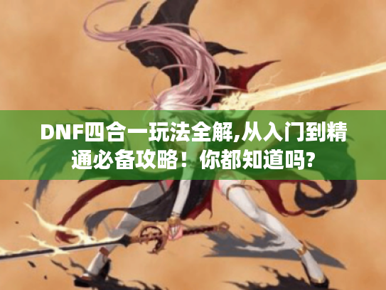 DNF四合一玩法全解,从入门到精通必备攻略！你都知道吗?