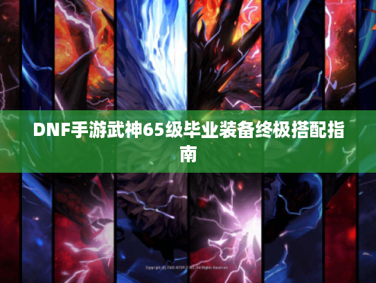 DNF手游武神65级毕业装备终极搭配指南