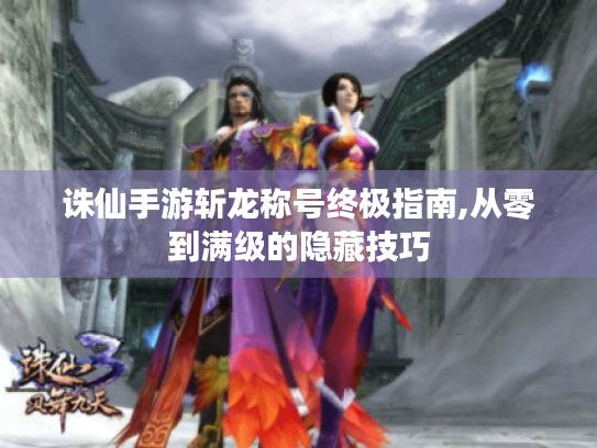 诛仙手游斩龙称号终极指南,从零到满级的隐藏技巧 诛仙手游斩龙称号终极指南,从零到满级的隐藏技巧