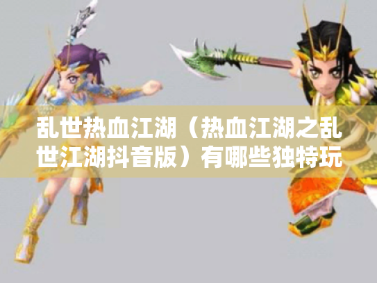 乱世热血江湖（热血江湖之乱世江湖抖音版）有哪些独特玩法?