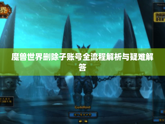 魔兽世界删除子账号全流程解析与疑难解答