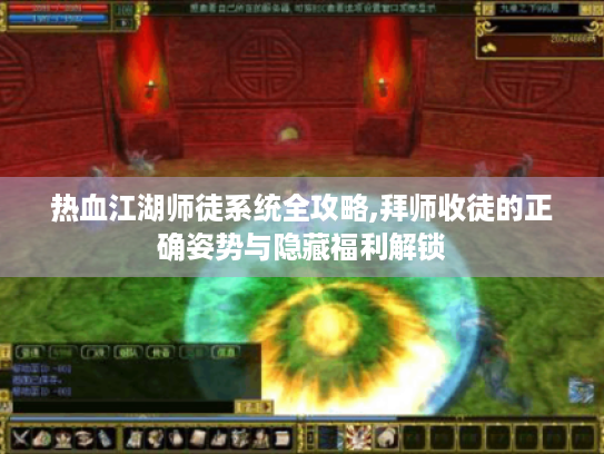 热血江湖师徒系统全攻略,拜师收徒的正确姿势与隐藏福利解锁