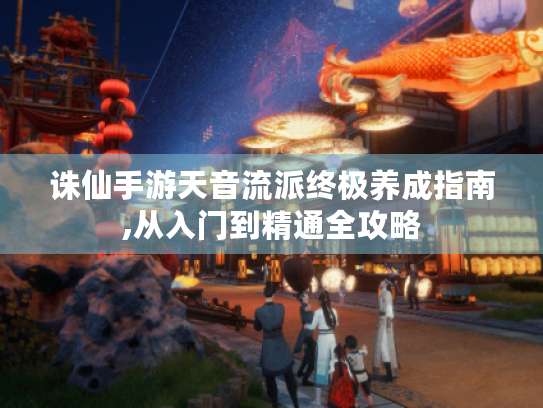 诛仙手游天音流派终极养成指南,从入门到精通全攻略