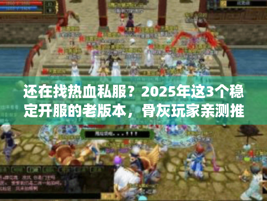还在找热血私服？2025年这3个稳定开服的老版本，骨灰玩家亲测推荐！