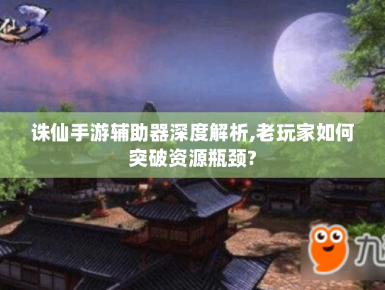 诛仙手游辅助器深度解析,老玩家如何突破资源瓶颈? 诛仙手游辅助器深度解析,老玩家如何突破资源瓶颈?