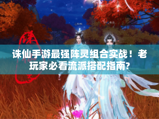 诛仙手游最强阵灵组合实战!老玩家必看流派搭配指南? 诛仙手游最强阵灵组合实战!老玩家必看流派搭配指南?