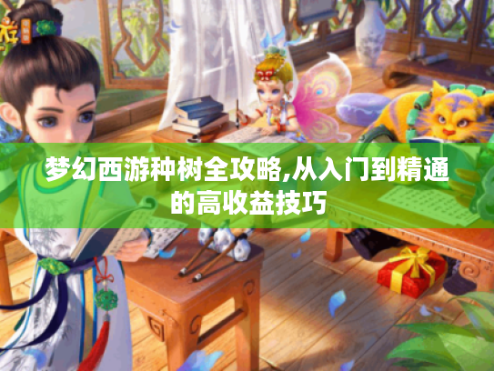 梦幻西游种树全攻略,从入门到精通的高收益技巧 梦幻西游种树全攻略,从入门到精通的高收益技巧