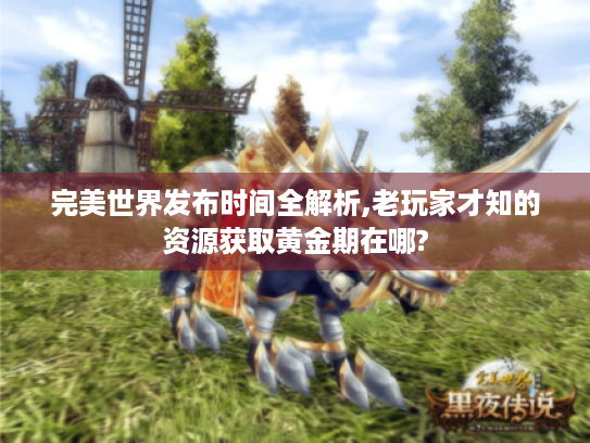 完美世界发布时间全解析,老玩家才知的资源获取黄金期在哪?
