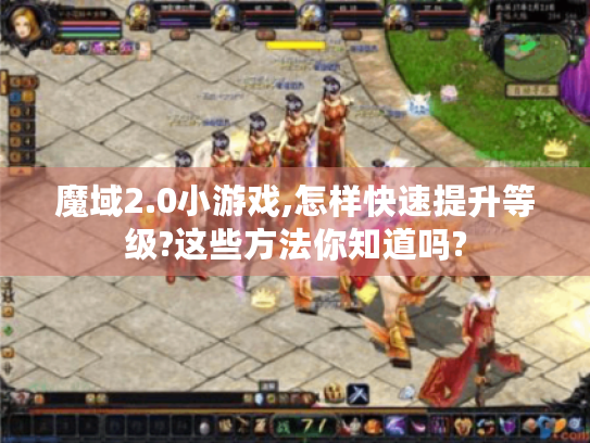 魔域2.0小游戏,怎样快速提升等级?这些方法你知道吗?