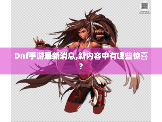 Dnf手游最新消息,新内容中有哪些惊喜?