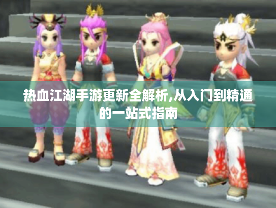 热血江湖手游更新全解析,从入门到精通的一站式指南 热血江湖手游更新全解析,从入门到精通的一站式指南