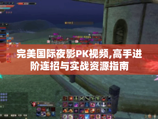 完美国际夜影PK视频,高手进阶连招与实战资源指南 完美国际夜影PK视频,高手进阶连招与实战资源指南