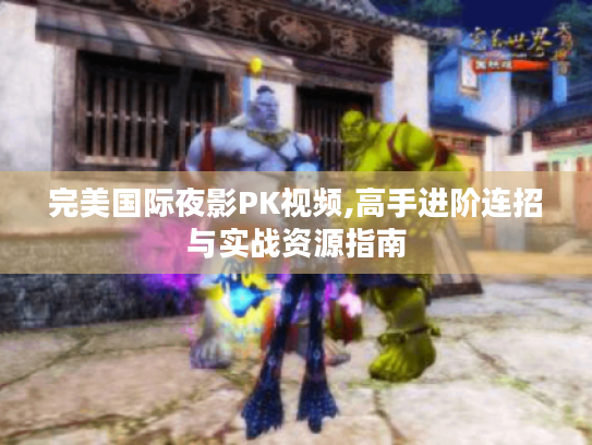 完美国际夜影PK视频,高手进阶连招与实战资源指南 完美国际夜影PK视频,高手进阶连招与实战资源指南