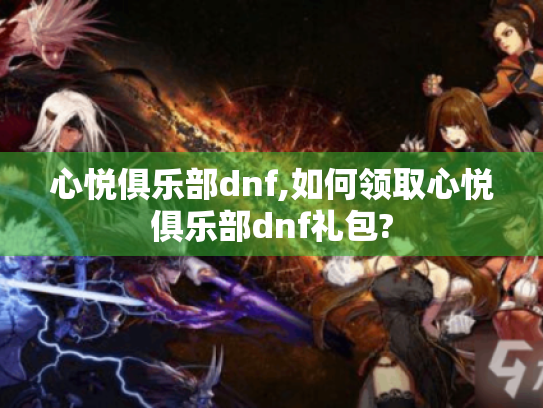 心悦俱乐部dnf,如何领取心悦俱乐部dnf礼包? 心悦俱乐部dnf,如何领取心悦俱乐部dnf礼包?