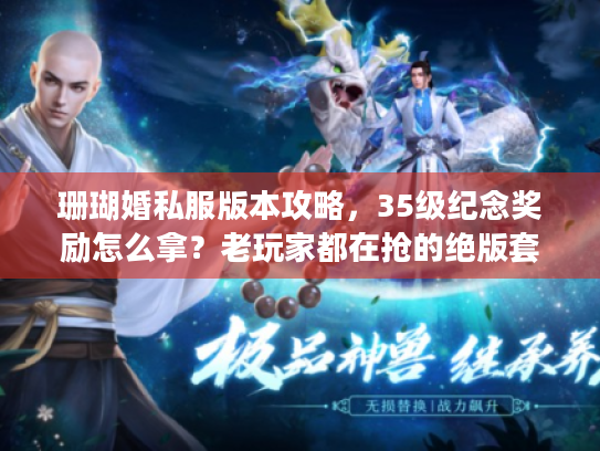 珊瑚婚私服版本攻略,35级纪念奖励怎么拿?老玩家都在抢的绝版套装解析 珊瑚婚私服版本攻略,35级纪念奖励怎么拿?老玩家都在抢的绝版套装解析