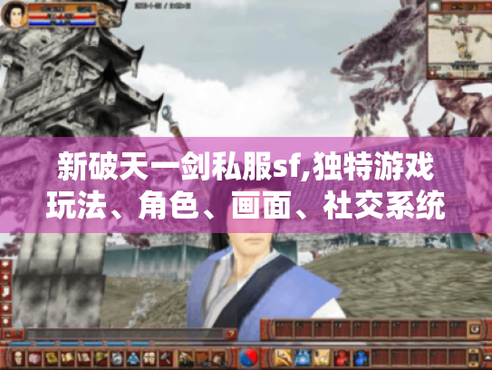 新破天一剑私服sf,独特游戏玩法、角色、画面、社交系统超吸睛！