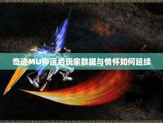 奇迹MU停运后玩家数据与情怀如何延续 奇迹MU停运后玩家数据与情怀如何延续
