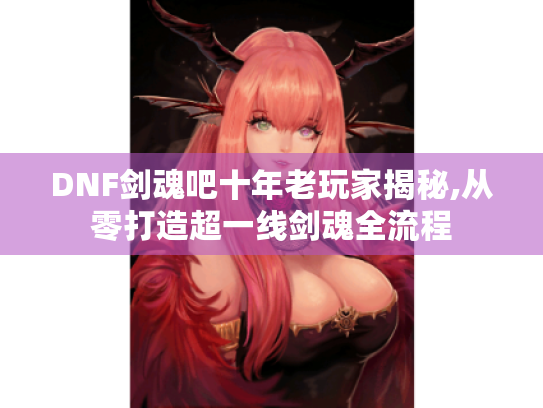 DNF剑魂吧十年老玩家揭秘,从零打造超一线剑魂全流程