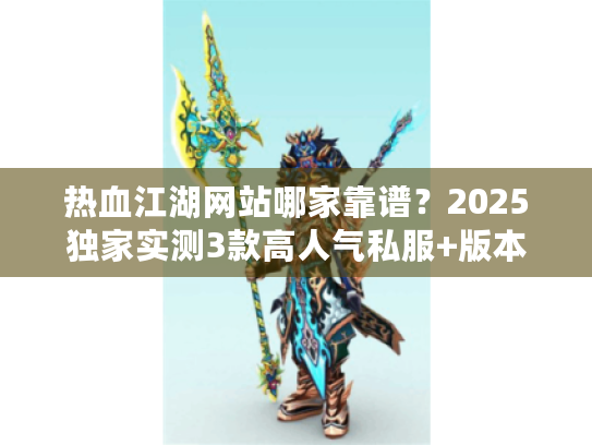 热血江湖网站哪家靠谱？2025独家实测3款高人气私服+版本避坑技巧