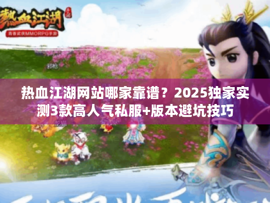 热血江湖网站哪家靠谱？2025独家实测3款高人气私服+版本避坑技巧