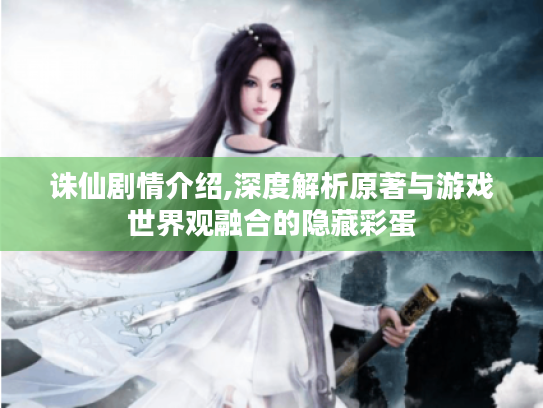 诛仙剧情介绍,深度解析原著与游戏世界观融合的隐藏彩蛋