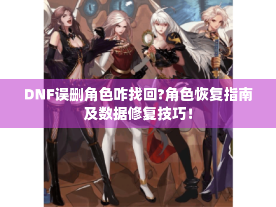 DNF误删角色咋找回?角色恢复指南及数据修复技巧！