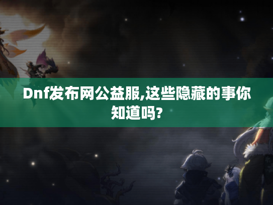 Dnf发布网公益服,这些隐藏的事你知道吗?