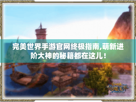 完美世界手游官网终极指南,萌新进阶大神的秘籍都在这儿！