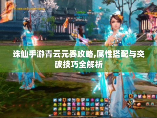 诛仙手游青云元婴攻略,属性搭配与突破技巧全解析