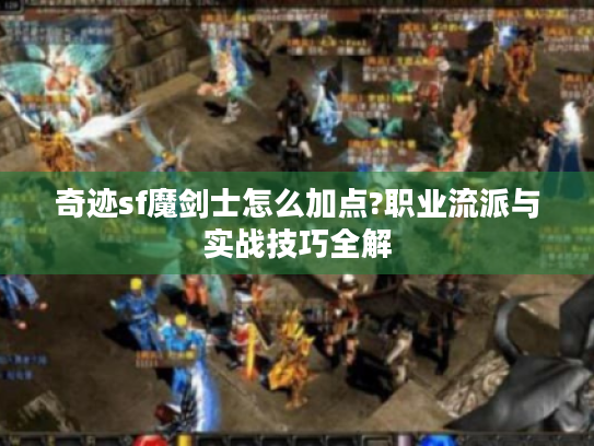 奇迹sf魔剑士怎么加点?职业流派与实战技巧全解