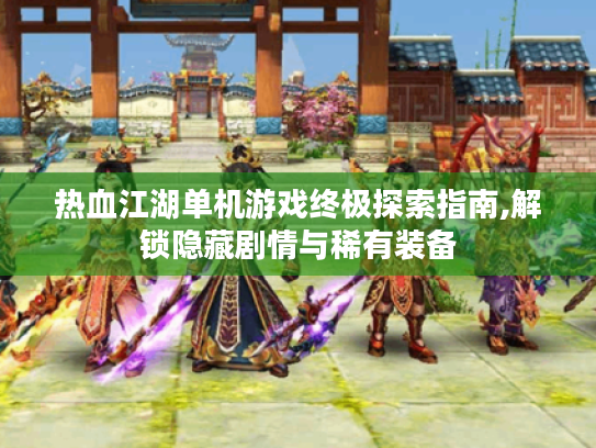 热血江湖单机游戏终极探索指南,解锁隐藏剧情与稀有装备