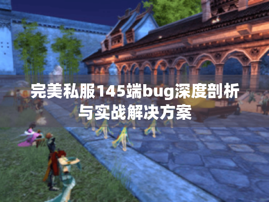 完美私服145端bug深度剖析与实战解决方案