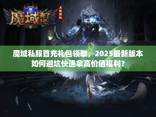 魔域私服首充礼包领取,2025最新版本如何避坑快速拿高价值福利? 魔域私服首充礼包领取,2025最新版本如何避坑快速拿高价值福利?