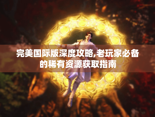 完美国际版深度攻略,老玩家必备的稀有资源获取指南 完美国际版深度攻略,老玩家必备的稀有资源获取指南