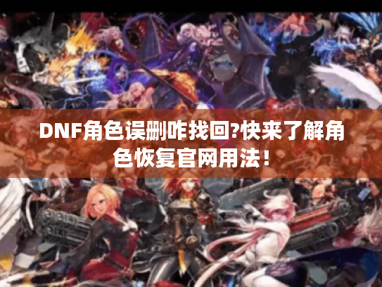 DNF角色误删咋找回?快来了解角色恢复官网用法！