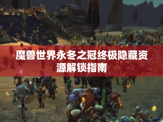 魔兽世界永冬之冠终极隐藏资源解锁指南