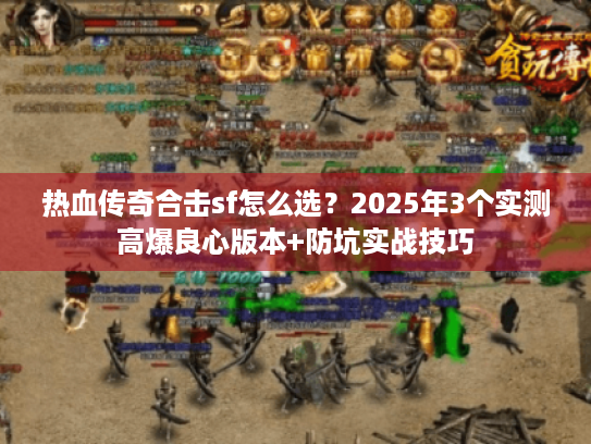 热血传奇合击sf怎么选？2025年3个实测高爆良心版本+防坑实战技巧