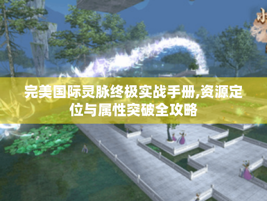 完美国际灵脉终极实战手册,资源定位与属性突破全攻略