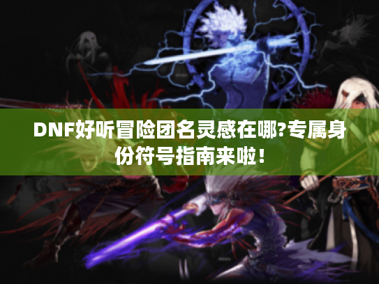 DNF好听冒险团名灵感在哪?专属身份符号指南来啦！