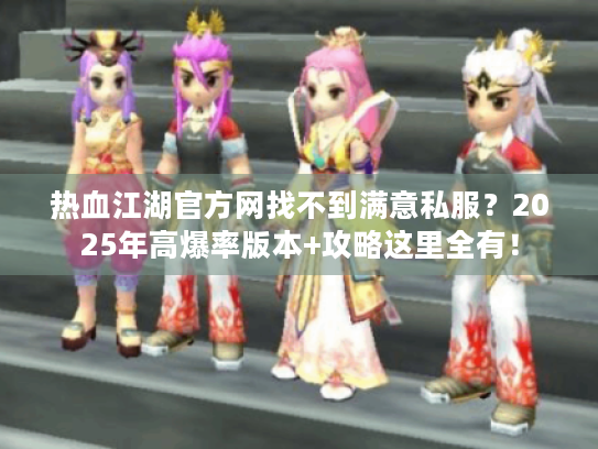 热血江湖官方网找不到满意私服？2025年高爆率版本+攻略这里全有！