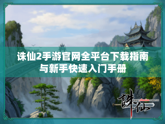 诛仙2手游官网全平台下载指南与新手快速入门手册 诛仙2手游官网全平台下载指南与新手快速入门手册