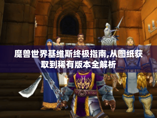 魔兽世界基维斯终极指南,从图纸获取到稀有版本全解析 魔兽世界基维斯终极指南,从图纸获取到稀有版本全解析