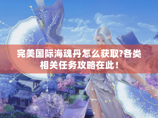 完美国际海魂丹怎么获取?各类相关任务攻略在此! 完美国际海魂丹怎么获取?各类相关任务攻略在此!