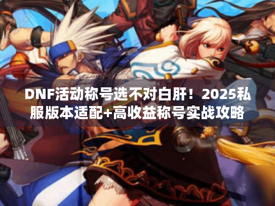 DNF活动称号选不对白肝！2025私服版本适配+高收益称号实战攻略