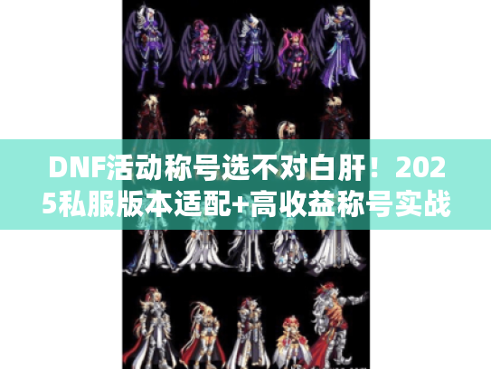 DNF活动称号选不对白肝！2025私服版本适配+高收益称号实战攻略