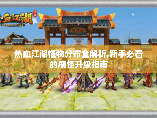 热血江湖怪物分布全解析,新手必看的刷怪升级指南 热血江湖怪物分布全解析,新手必看的刷怪升级指南