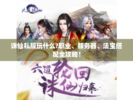 诛仙私服玩什么?职业、服务器、法宝搭配全攻略！