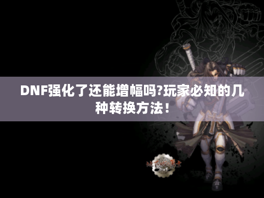 DNF强化了还能增幅吗?玩家必知的几种转换方法！